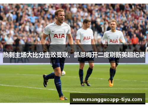 热刺主场大比分击败曼联，凯恩梅开二度刷新英超纪录