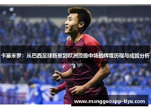 卡塞米罗：从巴西足球新星到欧洲顶级中场的辉煌历程与成就分析