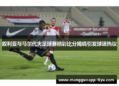 叙利亚与马尔代夫足球赛精彩比分揭晓引发球迷热议