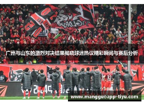 广州与山东的激烈对决结果揭晓球迷热议精彩瞬间与赛后分析