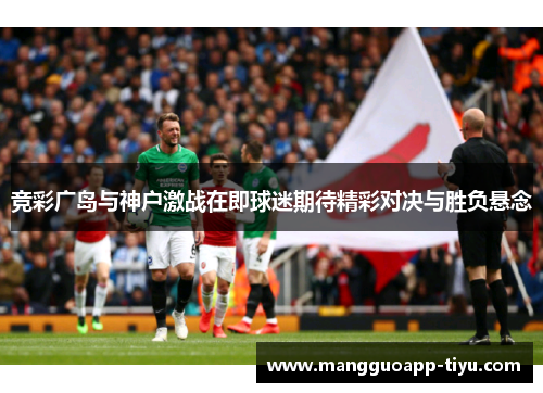 竞彩广岛与神户激战在即球迷期待精彩对决与胜负悬念