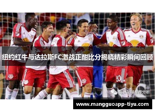 纽约红牛与达拉斯FC激战正酣比分揭晓精彩瞬间回顾