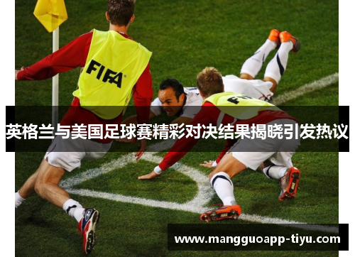 英格兰与美国足球赛精彩对决结果揭晓引发热议
